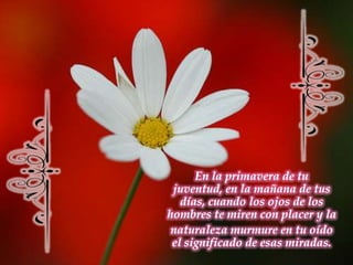 En la primavera de tu juventud, en la mañana de tus días, cuando los ojos de los hombres te miren con placer y la naturaleza murmure en tu oído el significado de esas miradas.