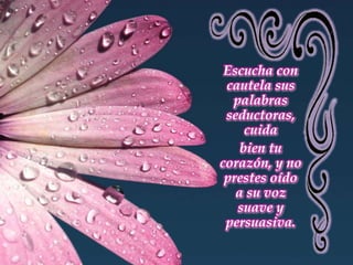 Escucha con cautela sus palabras seductoras, cuidabien tu corazón, y no prestes oído a su voz suave y persuasiva.