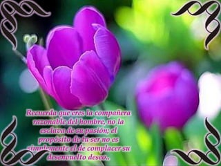 Recuerda que eres la compañera razonable del hombre, no la esclava de su pasión; el propósito de tu ser no es simplemente el de complacer su desenvuelto deseo..