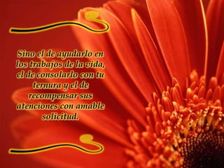 Sino el de ayudarlo en los trabajos de la vida, el de consolarlo con tu ternura y el de recompensar sus atenciones con amable solicitud.