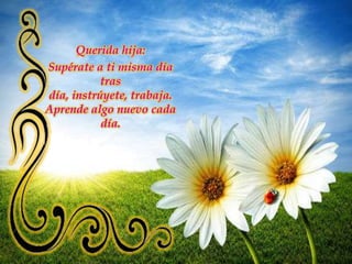 Querida hija: Supérate a ti misma día tras día, instrúyete, trabaja. Aprende algo nuevo cada día.