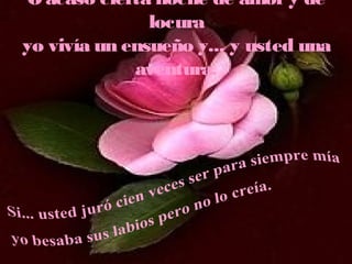 O acaso cierta noche de amory de
locura
yo vivía un ensueño y... y usted una
aventura.
 