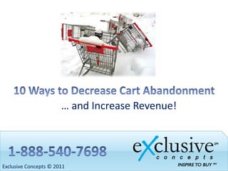 10 Ways to Decrease Cart Abandonment … and Increase Revenue! 1-888-540-7698 Exclusive Concepts © 2011 
