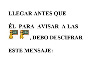 LLEGAR ANTES QUE

ÉL PARA AVISAR A LAS
      , DEBO DESCIFRAR

ESTE MENSAJE:
 
