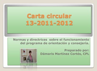 Carta circular
       13-2011-2012

Normas y directrices sobre el funcionamiento
   del programa de orientación y consejería.

                            Preparado por:
               Dámaris Martínez Cortés, CPL
 