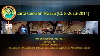 Carta Circular INGLES (CC 8-2013-2014)
Prof. Efrain Suarez Arce (HQT)
EDUC 633-48
CARIBBEAN UNIVERSITY
Principios en el Procesamiento de Datos Electrónicos en la Supervisión y Administración Escolar
 