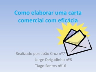 Como elaborar uma carta
comercial com eficácia

Realizado por: João Cruz nº7
Jorge Delgadinho nº8
Tiago Santos nº16

 