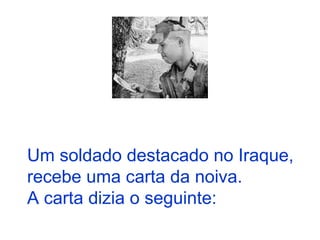 Um soldado destacado no Iraque,
recebe uma carta da noiva.
A carta dizia o seguinte:
 