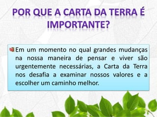 Em um momento no qual grandes mudanças
na nossa maneira de pensar e viver são
urgentemente necessárias, a Carta da Terra
nos desafia a examinar nossos valores e a
escolher um caminho melhor.
 