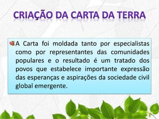 A Carta foi moldada tanto por especialistas
como por representantes das comunidades
populares e o resultado é um tratado dos
povos que estabelece importante expressão
das esperanças e aspirações da sociedade civil
global emergente.
 