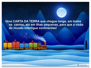 Uma CARTA DA TERRA que chegue longe, em todos
os cantos, até em ilhas pequenas, para que a visão
do mundo interligue continentes!
 