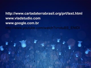 http://www.cartadaterrabrasil.org/prt/text.html
www.vladstudio.com
www.google.com.br
http://www.youtube.com/watch?v=otuBS_ENlDI
 