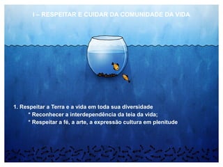 I – RESPEITAR E CUIDAR DA COMUNIDADE DA VIDA
1. Respeitar a Terra e a vida em toda sua diversidade
* Reconhecer a interdependência da teia da vida;
* Respeitar a fé, a arte, a expressão cultura em plenitude
 