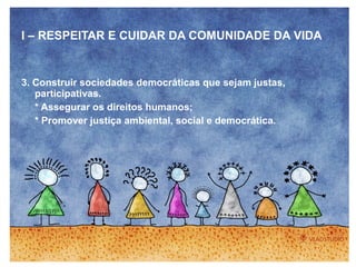I – RESPEITAR E CUIDAR DA COMUNIDADE DA VIDA
3. Construir sociedades democráticas que sejam justas,
participativas.
* Assegurar os direitos humanos;
* Promover justiça ambiental, social e democrática.
 