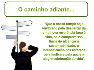 O caminho adiante...

          “Que o nosso tempo seja
        lembrado pelo despertar de
        uma nova reverência face à
           vida, pelo compromisso
             firme de alcançar a
              sustentabilidade, a
         intensificação dos esforços
          pela justiça e pela paz e a
         alegre celebração da vida”.
 