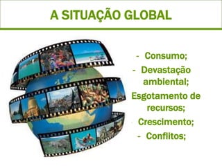A SITUAÇÃO GLOBAL

              - Consumo;
             - Devastação
                ambiental;
          - Esgotamento de
                 recursos;
            - Crescimento;
               - Conflitos;
 