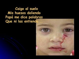     Caigo al suelo  Mis huesos doliendo  Papá me dice palabras  Que ni las entiendo...  