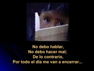                                                        No debo hablar, No debo hacer mal;  De lo contrario, Por todo el día me van a encerrar...  
