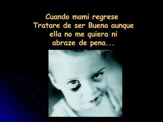 Cuando mami regrese  Tratare de ser Buena aunque ella no me quiera ni abraze de pena... 