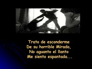                                                                   Trato de esconderme  De su horrible Mirada,  No aguanto el llanto  Me siento espantada... 