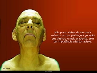 Não posso deixar de me sentir culpado, porque pertenço à geração que destruiu o meio ambiente, sem dar importância a tantos avisos. 