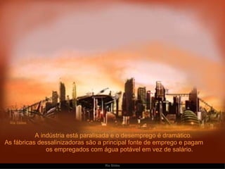   A indústria está paralisada e o desemprego é dramático. As fábricas dessalinizadoras são a principal fonte de emprego e pagam  os empregados com água potável em vez de salário. 