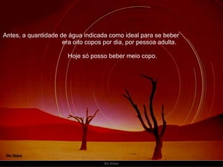 Antes, a quantidade de água indicada como ideal para se beber  era oito copos por dia, por pessoa adulta. Hoje só posso beber meio copo. 