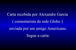 Carta recebida por Alexandre Garcia  ( comentarista da rede Globo )  enviada por um amigo Americano. Segue a carta: 
