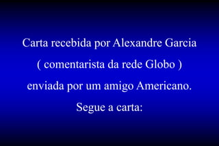 Carta recebida por Alexandre Garcia
( comentarista da rede Globo )
enviada por um amigo Americano.
Segue a carta:
 