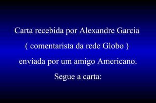 Carta recebida por Alexandre Garcia  ( comentarista da rede Globo )  enviada por um amigo Americano. Segue a carta: 