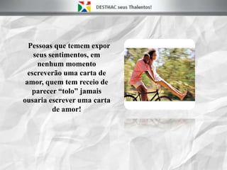 Pessoas que temem expor
seus sentimentos, em
nenhum momento
escreverão uma carta de
amor, quem tem receio de
parecer “tolo” jamais
ousaria escrever uma carta
de amor!
 