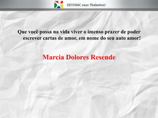 Que você possa na vida viver o imenso prazer de poder
escrever cartas de amor, em nome do seu auto amor!
Marcia Dolores Resende
 