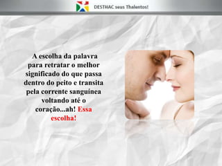 A escolha da palavra
para retratar o melhor
significado do que passa
dentro do peito e transita
pela corrente sanguínea
voltando até o
coração...ah! Essa
escolha!
 