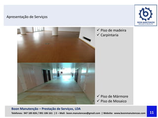 Apresentação de Serviços
 Piso de madeira
 Carpintaria
 Piso de Mármore
 Piso de Mosaico
Boon Manutenção – Prestação de Serviços, LDA
Telefones: 947 185 826 / 991 106 161 | E – Mail: boon.manutencao@gmail.com | Website: www.boonmanutencao.com 11
 