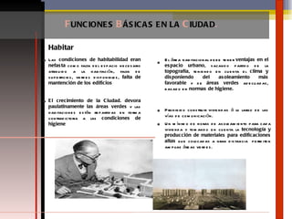 Las  condiciones de habitabilidad eran nefasta  como   falta del espacio necesario atribuido a la habitación, falta de superficies, verdes disponibles,  falta de mantención de los edificios El crecimiento de la Ciudad. devora paulatinamente las áreas verdes  y las habitaciones están repartidas en forma contradictoria a las  condiciones de higiene El área habitacional debe tener  ventajas  en el espacio urbano , sacando partido de la  topografía , teniendo en cuenta el  clima y disponiendo del asoleamiento más favorable  y de  áreas verdes  adecuadas, basado en  normas de higiene. Prohibido construir viviendas á lo largo de las vías de comunicación.  Un mínimo de horas de asoleamiento para cada vivienda y tomando en cuenta la  tecnología y producción   de materiales para edificaciones altas  que colocadas a gran distancia  permiten amplias áreas verdes. F UNCIONES  B ÁSICAS   EN LA  C IUDAD . Habitar 