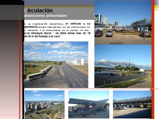 En la planificación urbanística,  el vehículo y su importancia  fueron primordiales en las dimensiones de las avenidas y la conectividad de la ciudad, ya que  óscar niemeyer decía: “ no debe tomar mas de 10 min de ir del trabajo a la casa” C irculación  dimensiones primordiales 