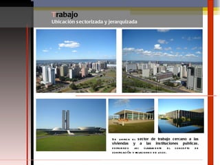 T rabajo Ubicación sectorizada y jerarquizada Se unifica el  sector de trabajo cercano a las viviendas y a las instituciones publicas,  definiendo asi claramente el concepto de zonificación y relaciones de usos. 