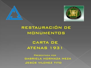RESTAURACIÓN DE
  MONUMENTOS

   CARTA DE
 ATENAS 1931
     Presentada por
GABRIELA HORMAZA MEZA
 Jesús vilchez tito
 