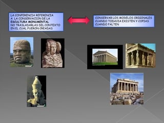 LA CONFERENCIA REFERENCIA
A LA CONSERVACION DE LA        CONSERVAR LOS MODELOS ORIGINALES
ESCULTURA MONUMENTAL           CUANDO TODAVIA EXISTEN Y COPIAS
NO TRASLADARLAS DEL CONTEXTO   CUANDO FALTEN
EN EL CUAL FUERON CREADAS
 