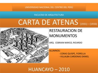 CARTA DE ATENAS (1931) – (1933) UNIVERSIDAD NACIONAL DEL CENTRO DEL PERÚ FACULTAD DE ARQUITECTURA RESTAURACION DE MONUMENTOS ARQ.  CEBRIAN MAYCO, RICARDO HUANCAYO – 2010  ALUMNOS: 	- CORAS QUISPE, FIORELLA 	- VILLALBA CARDENAS DANIEL 