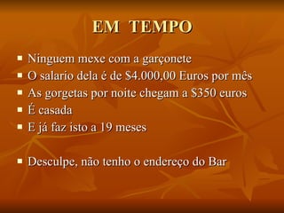 EM  TEMPO Ninguem mexe com a garçonete O salario dela é de $4.000,00 Euros por mês As gorgetas por noite chegam a $350 euros É casada E já faz isto a 19 meses Desculpe, não tenho o endereço do Bar 