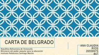 CARTA DE BELGRADO
Republica Bolivariana de Venezuela
Ministerio del poder popular para la educación
Instituto Politécnico Santiago Mariño
ANA CLAUDIA
RIOS
26558975
#47
 