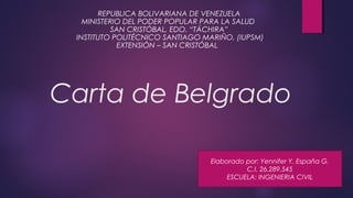 Carta de Belgrado
REPUBLICA BOLIVARIANA DE VENEZUELA
MINISTERIO DEL PODER POPULAR PARA LA SALUD
SAN CRISTÓBAL, EDO. “TÁCHIRA”
INSTITUTO POLITÉCNICO SANTIAGO MARIÑO, (IUPSM)
EXTENSIÓN – SAN CRISTÓBAL
Elaborado por: Yennifer Y. España G.
C.I. 26.289.545
ESCUELA: INGENIERIA CIVIL
 