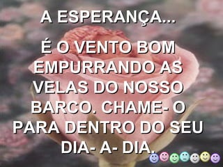 A ESPERANÇA... É O VENTO BOM EMPURRANDO AS VELAS DO NOSSO BARCO. CHAME- O PARA DENTRO DO SEU DIA- A- DIA. 