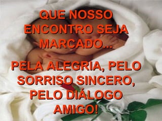 QUE NOSSO ENCONTRO SEJA MARCADO... PELA ALEGRIA, PELO SORRISO SINCERO, PELO DIÁLOGO AMIGO! 
