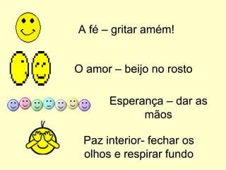 A fé – gritar amém! O amor – beijo no rosto Esperança – dar as mãos Paz interior- fechar os olhos e respirar fundo 