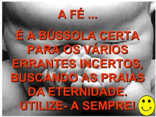 A FÉ ... É A BÚSSOLA CERTA PARA OS VÁRIOS ERRANTES INCERTOS, BUSCANDO AS PRAIAS DA ETERNIDADE. UTILIZE- A SEMPRE! 