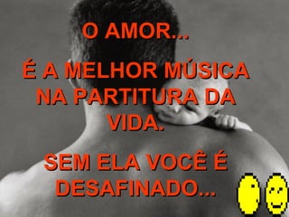 O AMOR... É A MELHOR MÚSICA NA PARTITURA DA VIDA. SEM ELA VOCÊ É DESAFINADO... 