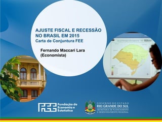www.fee.rs.gov.br
AJUSTE FISCAL E RECESSÃO
NO BRASIL EM 2015
Carta de Conjuntura FEE
Fernando Maccari Lara
(Economista)
 