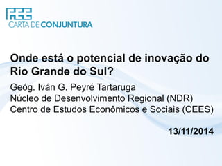 Onde está o potencial de inovação do Rio Grande do Sul? 
Geóg. Iván G. Peyré Tartaruga 
Núcleo de Desenvolvimento Regional (NDR) 
Centro de Estudos Econômicos e Sociais (CEES) 
13/11/2014  